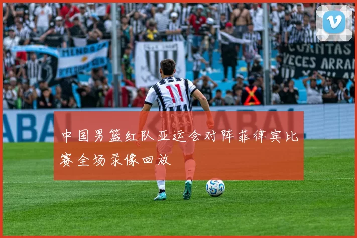 中国男篮红队亚运会对阵菲律宾比赛全场录像回放