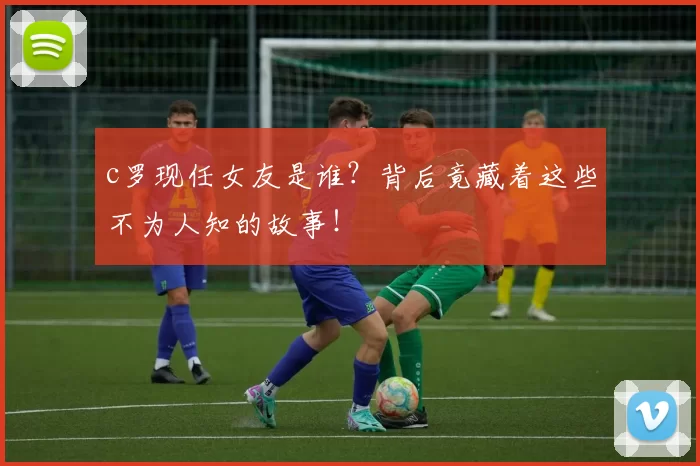 c罗现任女友是谁？背后竟藏着这些不为人知的故事！