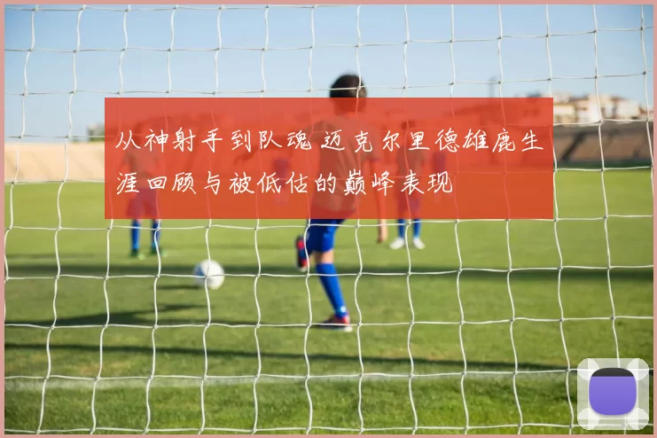 从神射手到队魂 迈克尔里德雄鹿生涯回顾与被低估的巅峰表现