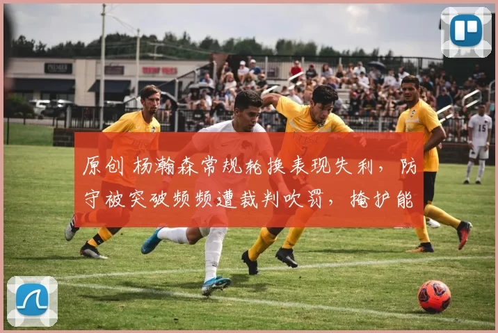 原创 杨瀚森常规轮换表现失利，防守被突破频频遭裁判吹罚，掩护能力仍具亮点