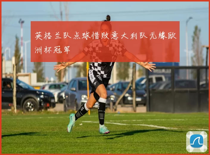 英格兰队点球惜败意大利队无缘欧洲杯冠军