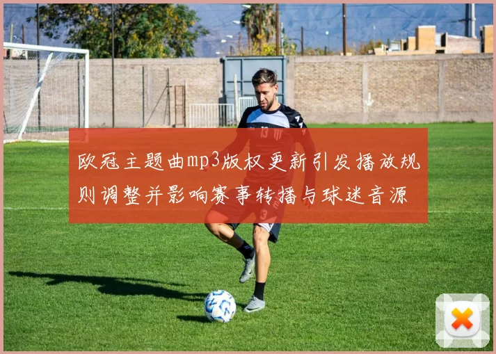欧冠主题曲mp3版权更新引发播放规则调整并影响赛事转播与球迷音源获取