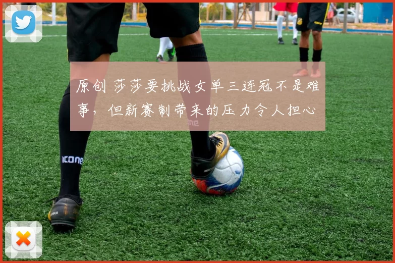 原创 莎莎要挑战女单三连冠不是难事，但新赛制带来的压力令人担心是否能如愿