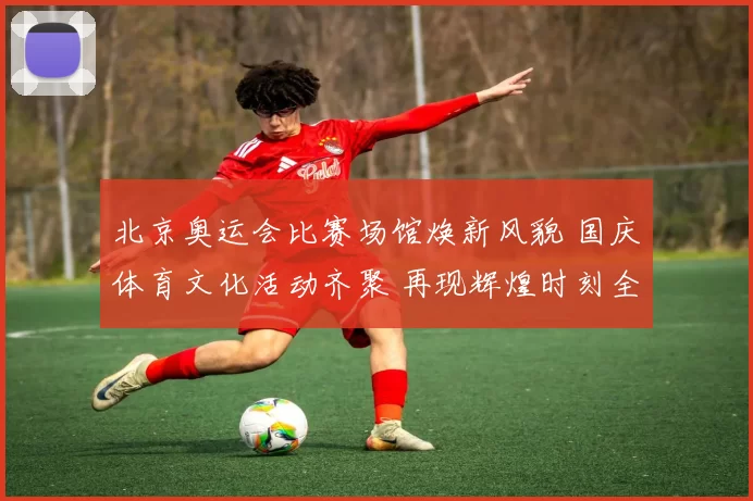 北京奥运会比赛场馆焕新风貌 国庆体育文化活动齐聚 再现辉煌时刻全民期待