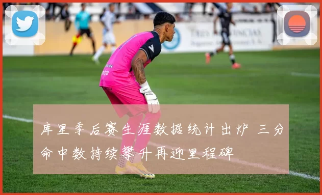 库里季后赛生涯数据统计出炉 三分命中数持续攀升再迎里程碑