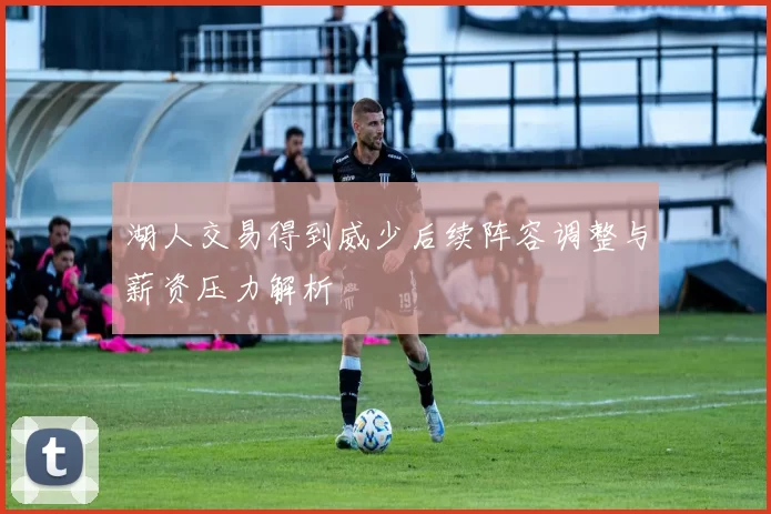 湖人交易得到威少后续阵容调整与薪资压力解析