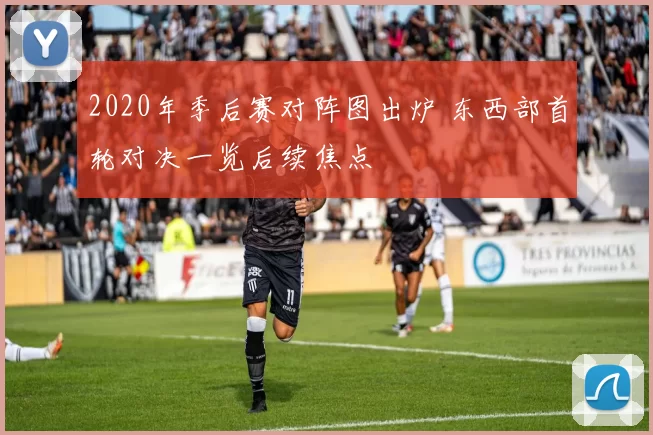 2020年季后赛对阵图出炉 东西部首轮对决一览后续焦点