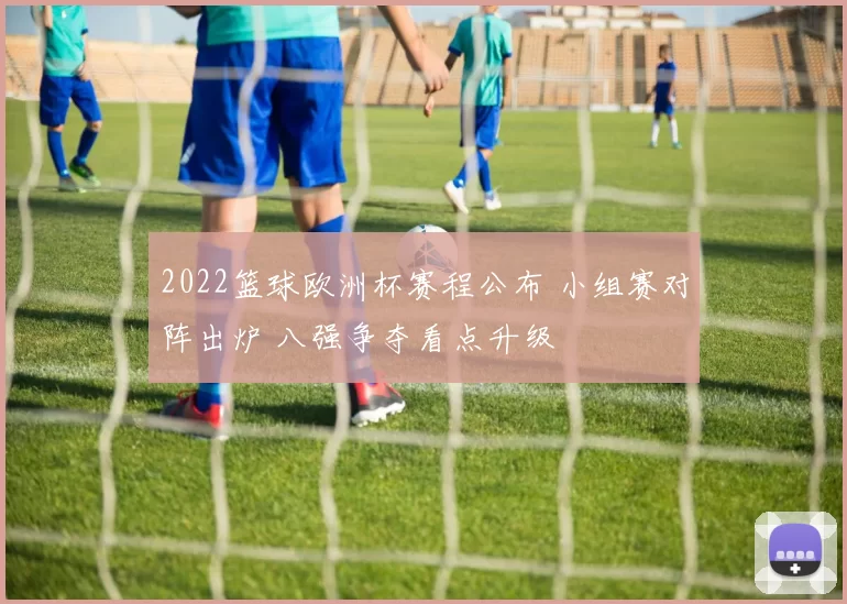 2022篮球欧洲杯赛程公布 小组赛对阵出炉 八强争夺看点升级
