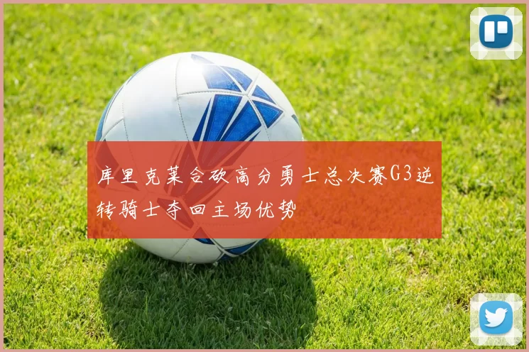 库里克莱合砍高分勇士总决赛G3逆转骑士夺回主场优势