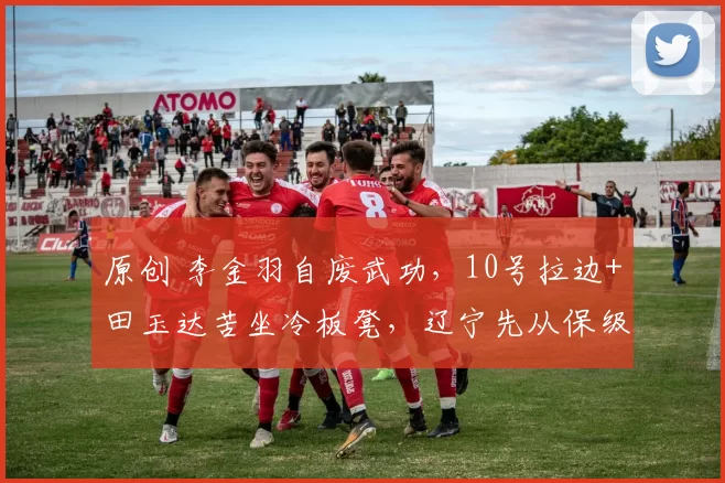 原创 李金羽自废武功，10号拉边+田玉达苦坐冷板凳，辽宁先从保级做起