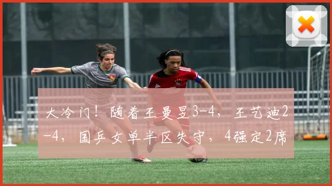 大冷门！随着王曼昱3-4，王艺迪2-4，国乒女单半区失守，4强定2席