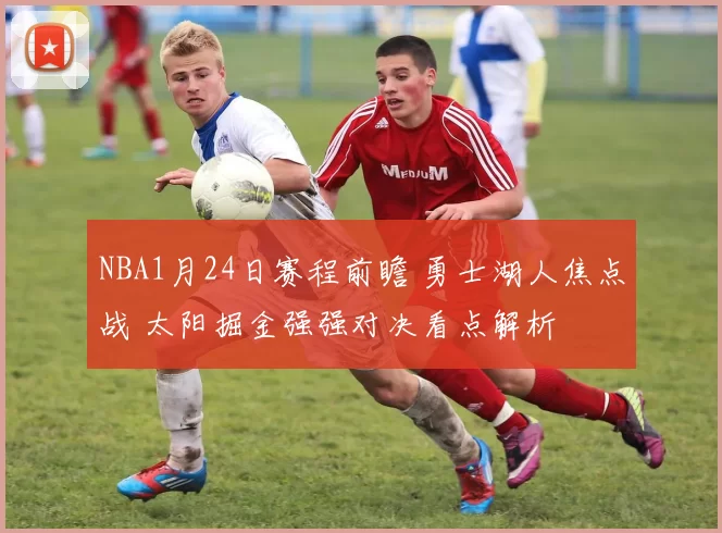 NBA1月24日赛程前瞻 勇士湖人焦点战 太阳掘金强强对决看点解析