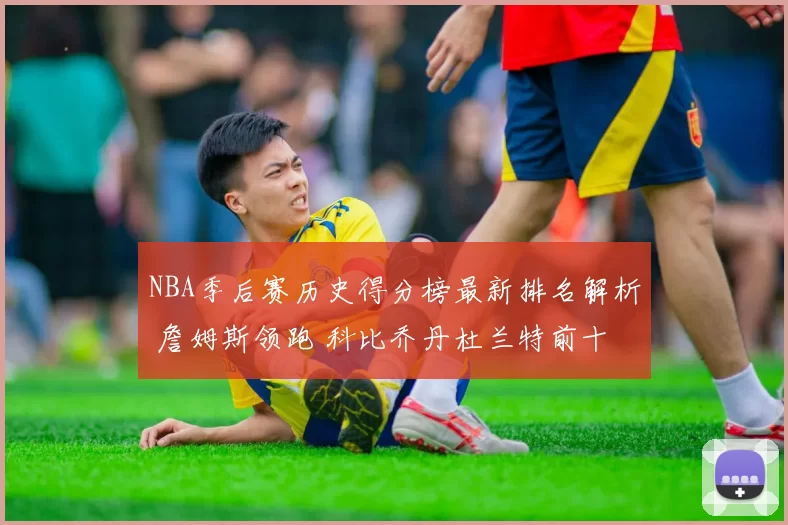 NBA季后赛历史得分榜最新排名解析 詹姆斯领跑 科比乔丹杜兰特前十盘点