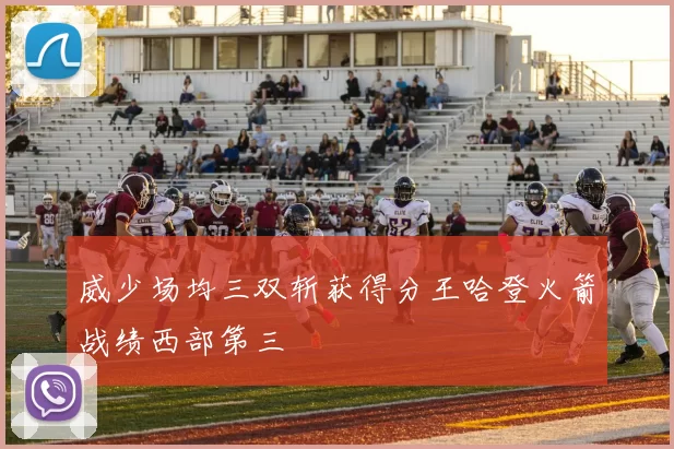 威少场均三双斩获得分王哈登火箭战绩西部第三