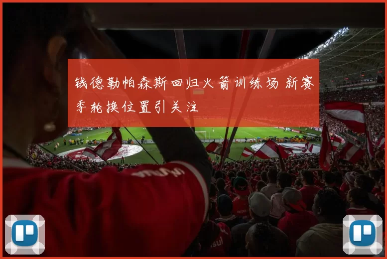 钱德勒帕森斯回归火箭训练场 新赛季轮换位置引关注