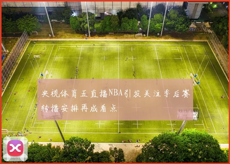 央视体育五直播NBA引发关注季后赛转播安排再成看点