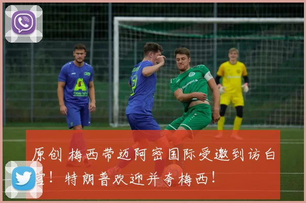 原创 梅西带迈阿密国际受邀到访白宫！特朗普欢迎并夸梅西！