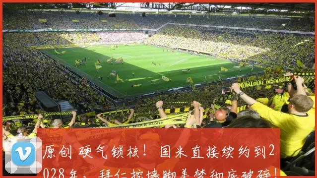 原创 硬气锁核！国米直接续约到2028年，拜仁挖墙脚美梦彻底破碎！