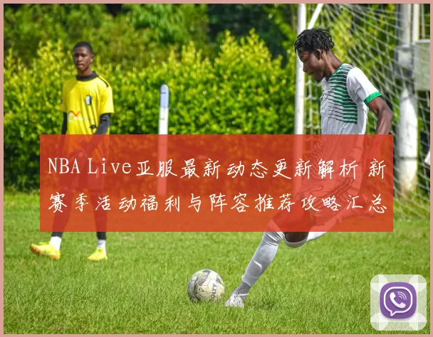 NBA Live亚服最新动态更新解析 新赛季活动福利与阵容推荐攻略汇总