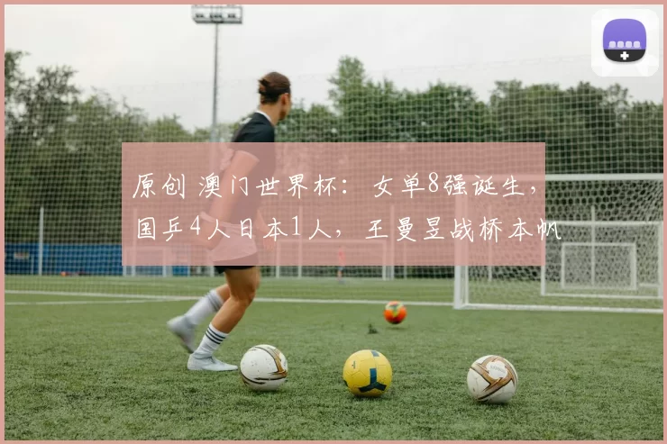 原创 澳门世界杯：女单8强诞生，国乒4人日本1人，王曼昱战桥本帆乃香
