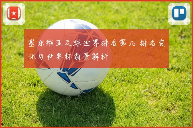 塞尔维亚足球世界排名第几 排名变化与世界杯前景解析