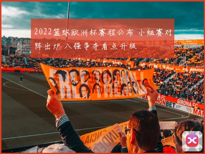2022篮球欧洲杯赛程公布 小组赛对阵出炉 八强争夺看点升级