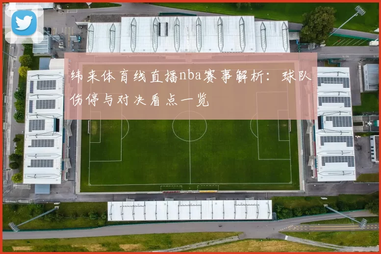 纬来体育线直播nba赛事解析：球队伤停与对决看点一览