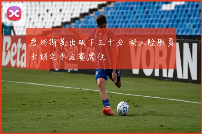 詹姆斯复出砍下三十分 湖人险胜勇士锁定季后赛席位