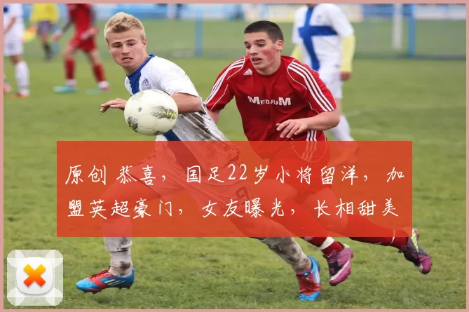 原创 恭喜，国足22岁小将留洋，加盟英超豪门，女友曝光，长相甜美，陪伴留洋